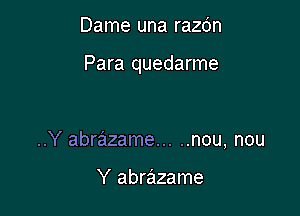 Dame una razdn

Para quedarme

..Y abrazame ..... nou, nou

Y abrazame