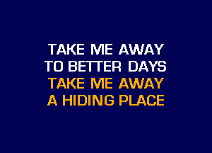 TAKE ME AWAY
T0 BE'ITER DAYS

TAKE ME AWAY
A HIDING PLACE