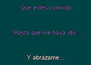 Que estt'es conmigo

..Hasta que me haya ido...

Y abrazame...