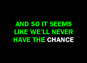 AND 80 IT SEEMS
LIKE WELL NEVER
HAVE THE CHANCE