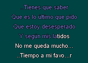 ..Tienes que saber
Que es lo Ultimo que pido
Que estoy desesperado

Y segt'Jn mis latidos

No me queda mucho...

..Tiempo a mi favo...r l