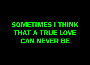 SOMETIMES I THINK
THAT A TRUE LOVE
CAN NEVER BE