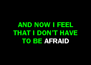 AND NOW I FEEL

THAT I DONT HAVE
TO BE AFRAID