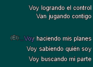 Voy logrando el control
Van jugando contigo

(El) ..Voy haciendo mis planes

Voy sabiendo quwn soy

Voy buscando mi parte