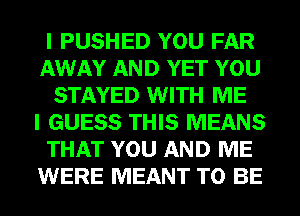 I PUSHED YOU FAR
AWAY AND YET YOU
STAYED WITH ME
I GUESS THIS MEANS
THAT YOU AND ME
WERE MEANT TO BE