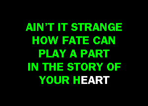 AINT IT STRANGE
HOW FATE CAN
PLAY A PART
IN THE STORY OF
YOUR HEART

g