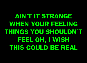 AINT IT STRANGE
WHEN YOUR FEELING
THINGS YOU SHOULDNT
FEEL OH, I WISH
THIS COULD BE REAL