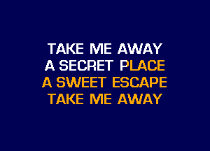 TAKE ME AWAY
A SECRET PLACE

A SWEET ESCAPE
TAKE ME AWAY