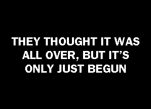 THEY THOUGHT IT WAS
ALL OVER, BUT ITS
ONLY JUST BEGUN