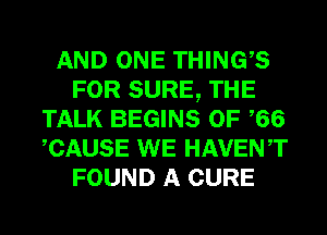 AND ONE THINGS
FOR SURE, THE
TALK BEGINS 0F 66
CAUSE WE HAVENT
FOUND A CURE