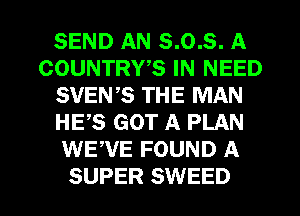 SEND AN 8.0.8. A
COUNTRWS IN NEED
SVEWS THE MAN
HE,S GOT A PLAN
WEWE FOUND A
SUPER SWEED