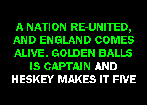 A NATION RE-UNITED,
AND ENGLAND COMES
ALIVE. GOLDEN BALLS
IS CAPTAIN AND
HESKEY MAKES IT FIVE
