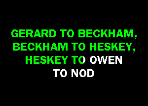 GERARD T0 BECKHAM,
BECKHAM T0 HESKEY,
HESKEY T0 OWEN
T0 NOD