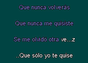 Que nunca volveras
Que nunca me quisiste

Se me olvidc) otra ve...z

..Que sdlo yo te quise