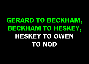 GERARD T0 BECKHAM,
BECKHAM T0 HESKEY,
HESKEY T0 OWEN
T0 NOD