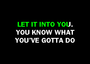 LET IT INTO YOU.

YOU KNOW WHAT
YOUWE GOTTA D0