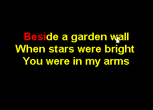 Beside a garden mgall
When stars were bright

You were in my arms
