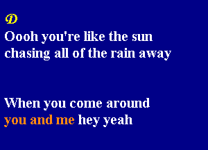 (D
00011 you're like the sun
chasing all of the rain away

When you come around
you and me hey yeah