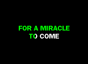 FOR A MIRACLE

TO COME