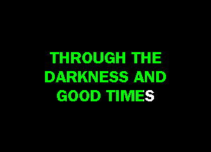 THROUGH THE

DARKNESS AND
GOOD TIMES