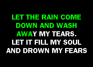 LET THE RAIN COME
DOWN AND WASH
AWAY MY TEARS.

LET IT FILL MY SOUL

AND DROWN MY FEARS