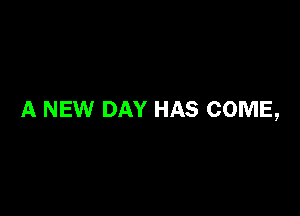 A NEW DAY HAS COME,