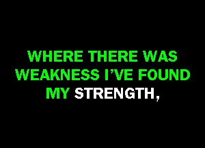 WHERE THERE WAS
WEAKNESS PVE FOUND
MY STRENGTH,