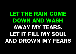 LET THE RAIN COME
DOWN AND WASH
AWAY MY TEARS.

LET IT FILL MY SOUL

AND DROWN MY FEARS