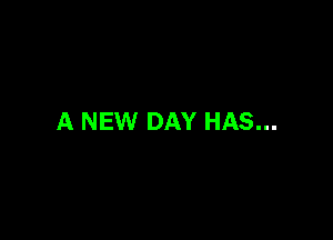 A NEW DAY HAS...
