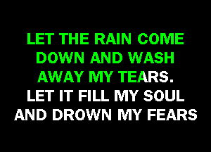 LET THE RAIN COME
DOWN AND WASH
AWAY MY TEARS.

LET IT FILL MY SOUL

AND DROWN MY FEARS