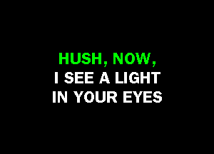 HUSH, NOW,

I SEE A LIGHT
IN YOUR EYES