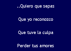 ..Quiero que sepas

Que yo reconozco

Que tuve la culpa

Perder tus amores