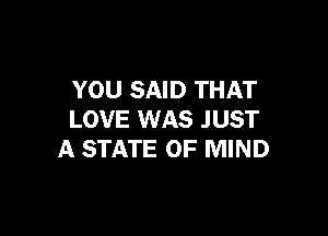 YOU SAID THAT

LOVE WAS JUST
A STATE OF MIND
