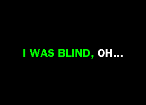 I WAS BLIND, 0H...