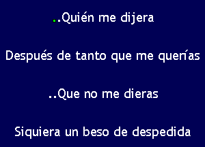 ..Quwn me dijera
Despws de tanto que me quen'as
..Que no me dieras

Siquiera un beso de despedida