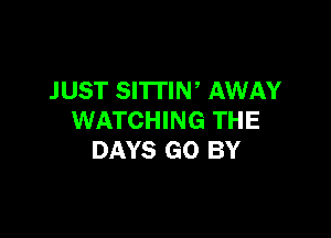 JUST SITTIN' AWAY

WATCHING THE
DAYS GO BY