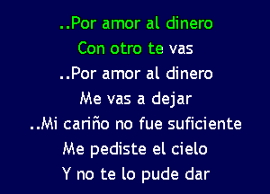 ..Por amor al dinero
Con otro te vas
..Por amor al dinero
Me vas a dejar
..Mi caririo no fue suficiente
Me pediste el cielo

Y no te lo pude dar l