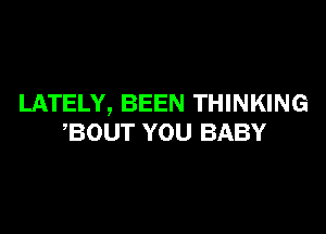 LATELY, BEEN THINKING

,BOUT YOU BABY