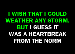 I WISH THAT I COULD
WEATHER ANY STORM.
BUT I GUESS IT
WAS A HEARTBREAK
FROM THE NORM