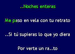 ..Noches enteras
Me paso en vela con tu retrato
..Si tLi supieras lo que yo diera

Por verte un ra..to