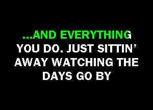 ...AND EVERYTHING
YOU DO. JUST SI'ITIW
AWAY WATCHING THE

DAYS GO BY