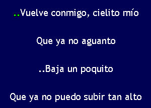 ..Vuelve conmigo, cielito ml'o

Que ya no aguanto

..Baja un poquito

Que ya no puedo subir tan alto