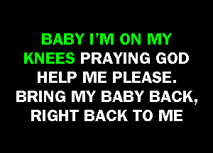 BABY PM ON MY
KNEES PRAYING GOD
HELP ME PLEASE.
BRING MY BABY BACK,
RIGHT BACK TO ME