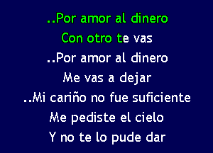 ..Por amor al dinero
Con otro te vas
..Por amor al dinero
Me vas a dejar
..Mi caririo no fue suficiente
Me pediste el cielo

Y no te lo pude dar l