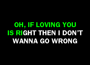 0H, IF LOVING YOU

IS RIGHT THEN I DON,T
WANNA GO WRONG