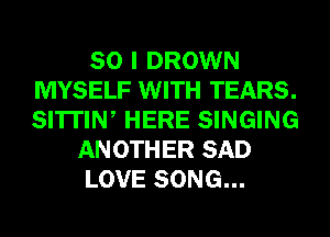SO I DROWN
MYSELF WITH TEARS.
SI'ITIW HERE SINGING

ANOTHER SAD

LOVE SONG...