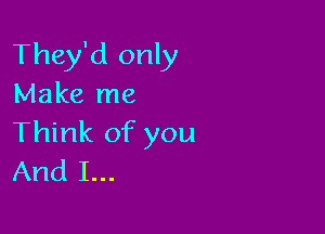 They'd only
Make me

Think of you
And I...