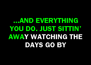 ...AND EVERYTHING
YOU DO. JUST SI'ITIW
AWAY WATCHING THE

DAYS GO BY