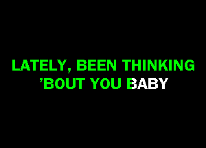 LATELY, BEEN THINKING

,BOUT YOU BABY