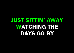 JUST SITTIN' AWAY

WATCHING THE
DAYS GO BY